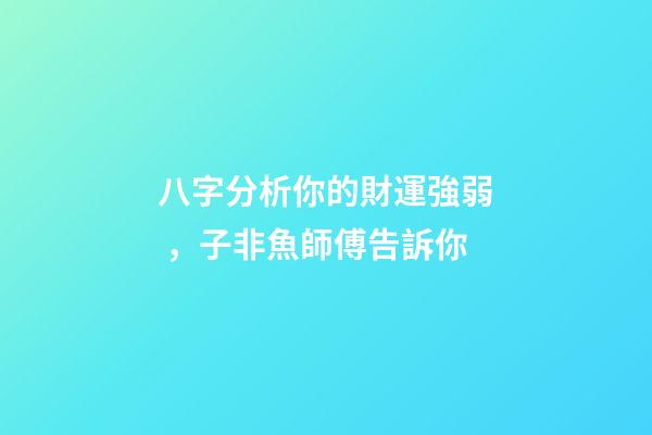 八字分析你的財運強弱，子非魚師傅告訴你